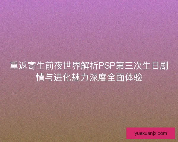 重返寄生前夜世界解析PSP第三次生日剧情与进化魅力深度全面体验