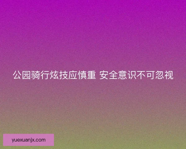公园骑行炫技应慎重 安全意识不可忽视 公园骑行炫技应慎重 安全意识不可忽视